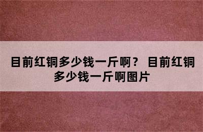 目前红铜多少钱一斤啊？ 目前红铜多少钱一斤啊图片